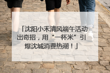 沈阳小禾清风端午活动出奇招，用“一杯米”引爆沈城消费热潮！