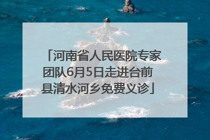 河南省人民医院专家团队6月5日走进台前县清水河乡免费义诊
