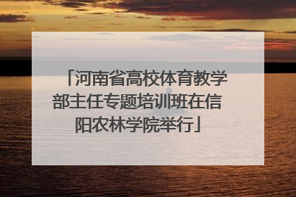河南省高校体育教学部主任专题培训班在信阳农林学院举行