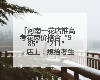 河南一花店推高考花束价格含“985”“211”，店主：想给考生带来好运