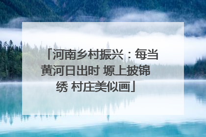 河南乡村振兴：每当黄河日出时 塬上披锦绣 村庄美似画