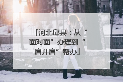 河北邱县：从“面对面”办理到“肩并肩”帮办