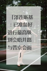 泽连斯基：已准备好进行最高级别会晤并愿与普京会面
