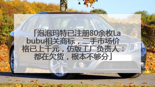 泡泡玛特已注册80余枚Labubu相关商标，二手市场价格已上千元，仿版工厂负责人：都在欠货，根本不够分