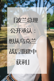 波兰总理公开承认：想从乌克兰战后重建中获利