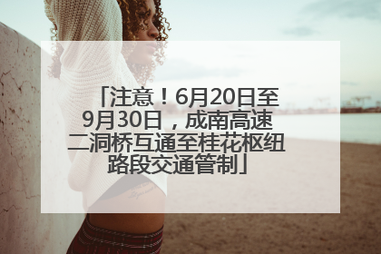 注意！6月20日至9月30日，成南高速二洞桥互通至桂花枢纽路段交通管制