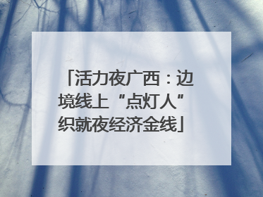 活力夜广西：边境线上“点灯人”织就夜经济金线