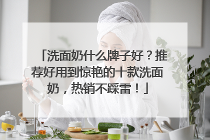 洗面奶什么牌子好？推荐好用到惊艳的十款洗面奶，热销不踩雷！