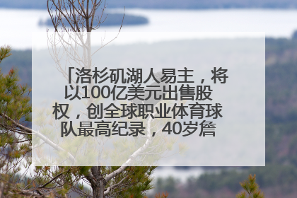 洛杉矶湖人易主，将以100亿美元出售股权，创全球职业体育球队最高纪录，40岁詹姆斯：还没打算退役
