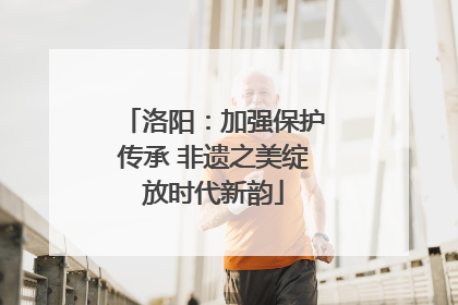 洛阳：加强保护传承 非遗之美绽放时代新韵