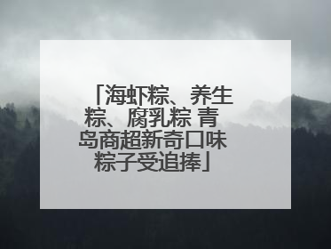 海虾粽、养生粽、腐乳粽 青岛商超新奇口味粽子受追捧