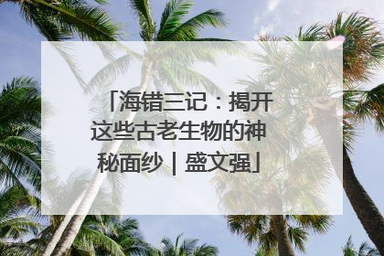 海错三记：揭开这些古老生物的神秘面纱｜盛文强