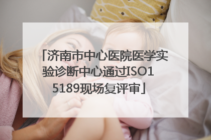 济南市中心医院医学实验诊断中心通过ISO15189现场复评审