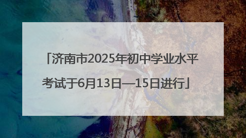 济南市2025年初中学业水平考试于6月13日—15日进行