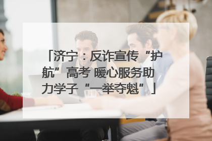 济宁：反诈宣传“护航”高考 暖心服务助力学子“一举夺魁”