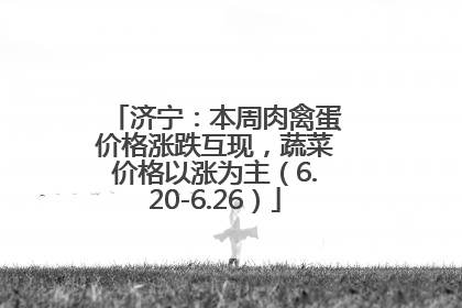 济宁：本周肉禽蛋价格涨跌互现，蔬菜价格以涨为主（6.20-6.26）