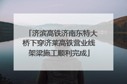 济滨高铁济南东特大桥下穿济莱高铁营业线架梁施工顺利完成