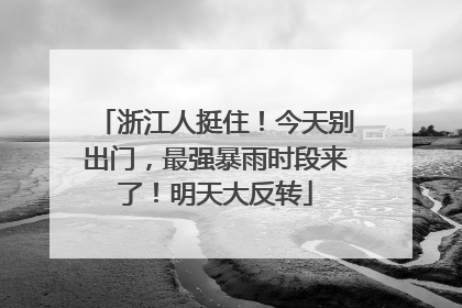 浙江人挺住！今天别出门，最强暴雨时段来了！明天大反转