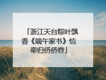 浙江天台粽叶飘香《端午家书》情牵归侨侨眷