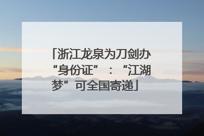浙江龙泉为刀剑办“身份证”：“江湖梦”可全国寄递