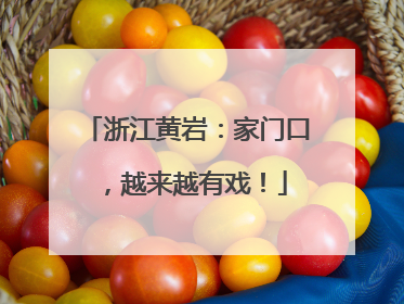 浙江黄岩：家门口，越来越有戏！