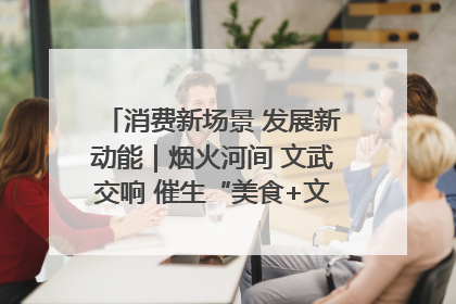 消费新场景 发展新动能｜烟火河间 文武交响 催生“美食+文化”消费新场景