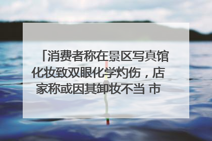 消费者称在景区写真馆化妆致双眼化学灼伤，店家称或因其卸妆不当 市场监管部门介入