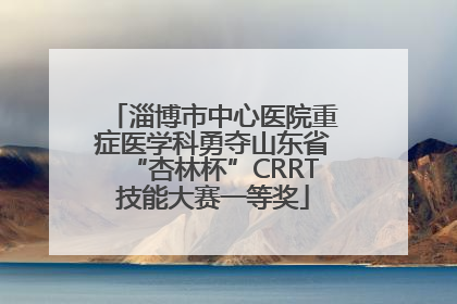 淄博市中心医院重症医学科勇夺山东省“杏林杯”CRRT技能大赛一等奖