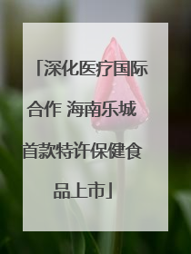 深化医疗国际合作 海南乐城首款特许保健食品上市
