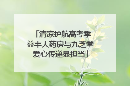 清凉护航高考季 益丰大药房与九芝堂爱心传递显担当