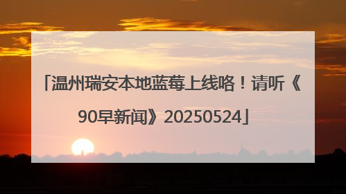 温州瑞安本地蓝莓上线咯！请听《90早新闻》20250524