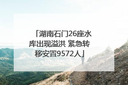 湖南石门26座水库出现溢洪 紧急转移安置9572人