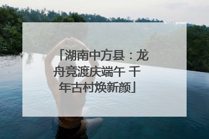 湖南中方县：龙舟竞渡庆端午 千年古村焕新颜