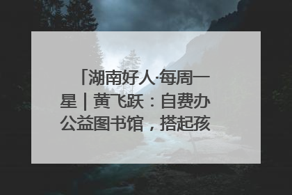 湖南好人·每周一星｜黄飞跃：自费办公益图书馆，搭起孩子们的文学梦