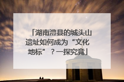 湖南澧县的城头山遗址如何成为“文化地标”？一探究竟