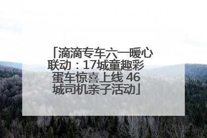 滴滴专车六一暖心联动：17城童趣彩蛋车惊喜上线 46城司机亲子活动