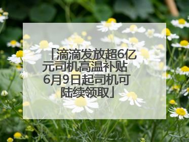 滴滴发放超6亿元司机高温补贴 6月9日起司机可陆续领取