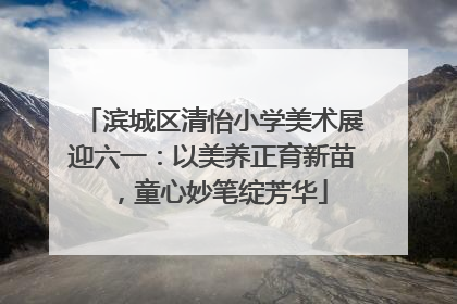 滨城区清怡小学美术展迎六一：以美养正育新苗，童心妙笔绽芳华