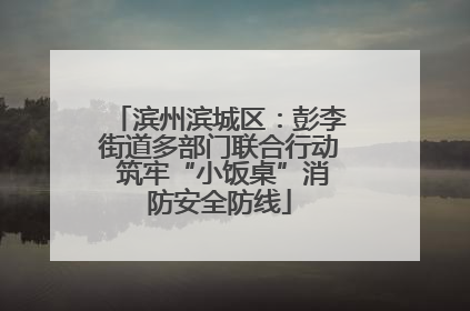 滨州滨城区：彭李街道多部门联合行动 筑牢“小饭桌”消防安全防线
