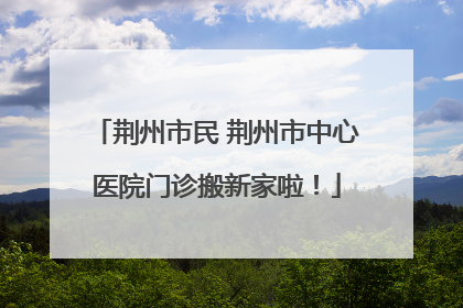 荆州市民 荆州市中心医院门诊搬新家啦！