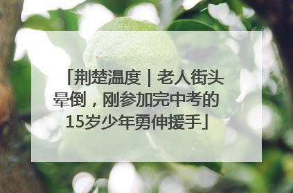 荆楚温度｜老人街头晕倒，刚参加完中考的15岁少年勇伸援手