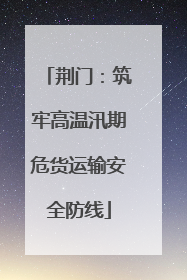 荆门：筑牢高温汛期危货运输安全防线