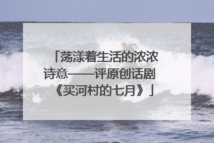 荡漾着生活的浓浓诗意——评原创话剧《买河村的七月》
