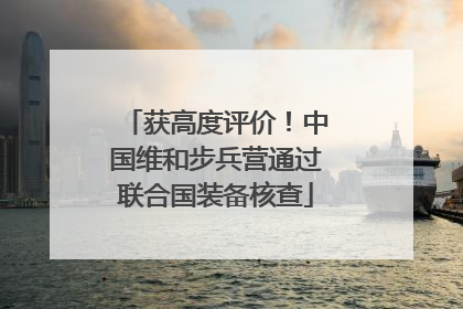 获高度评价！中国维和步兵营通过联合国装备核查