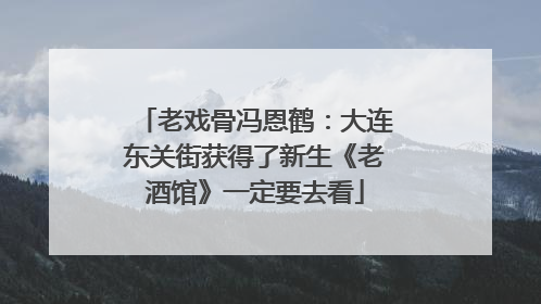 老戏骨冯恩鹤：大连东关街获得了新生《老酒馆》一定要去看