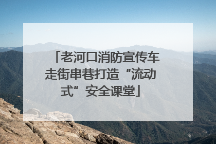 老河口消防宣传车走街串巷打造“流动式”安全课堂