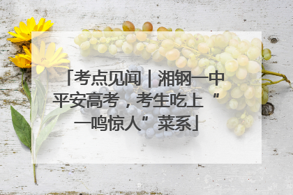 考点见闻｜湘钢一中平安高考，考生吃上“一鸣惊人”菜系