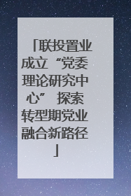 联投置业成立“党委理论研究中心” 探索转型期党业融合新路径