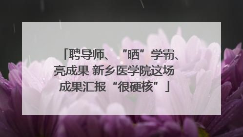 聘导师、“晒”学霸、亮成果 新乡医学院这场成果汇报“很硬核”