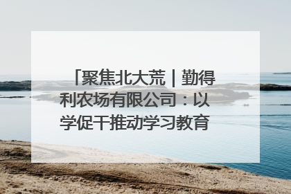 聚焦北大荒｜勤得利农场有限公司：以学促干推动学习教育“升温提速”